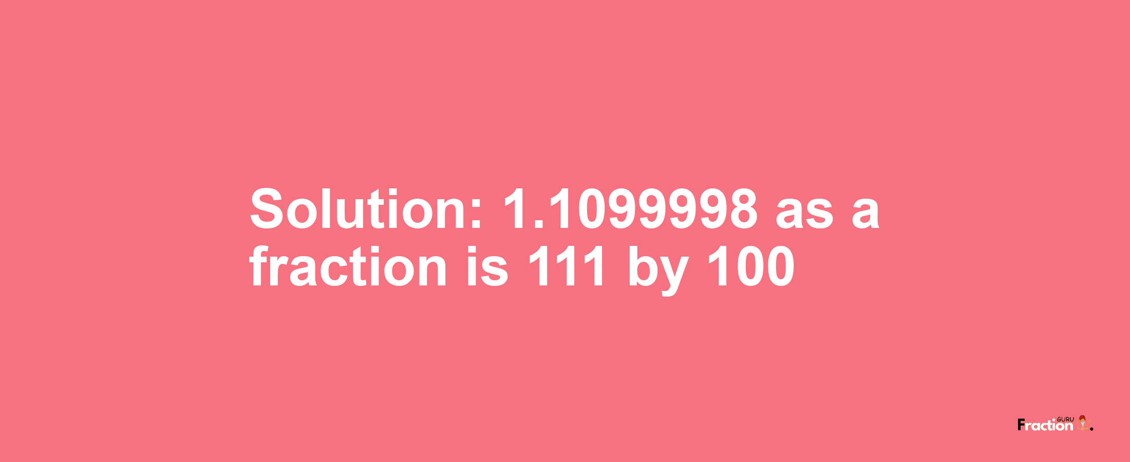 Solution:1.1099998 as a fraction is 111/100